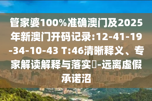 管家婆100%準確澳門及2025年新澳門開碼記錄:12-41-19-34-10-43 T:46清晰釋義、專家解讀解釋與落實?-遠離虛假承諾沼